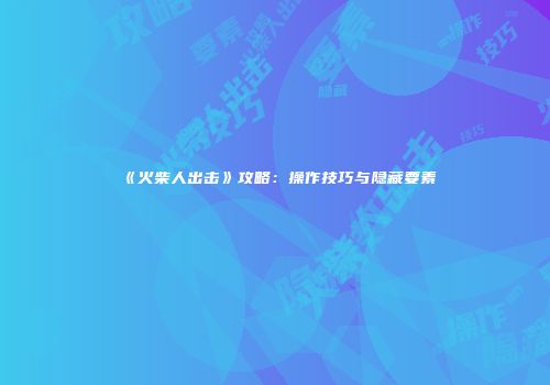 《火柴人出击》攻略：操作技巧与隐藏要素