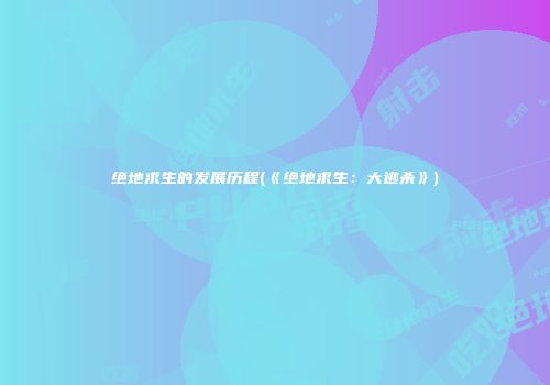 绝地求生的发展历程(《绝地求生:大逃杀》)