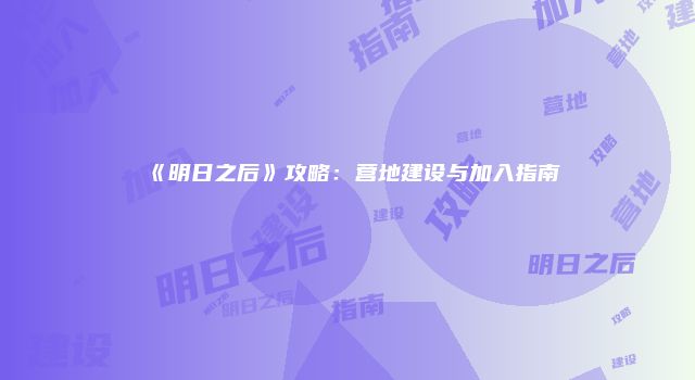 《明日之后》攻略:营地建设与加入指南