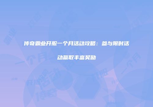 传奇霸业开服一个月活动攻略:参与限时活动赢取丰富奖励