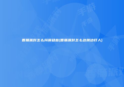 香肠派对怎么抖屏稳些(香肠派对怎么边跳边打人)