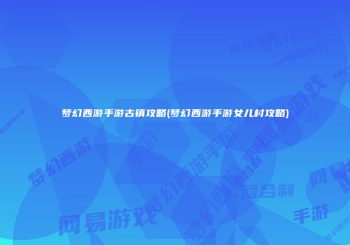 梦幻西游手游古镇攻略(梦幻西游手游女儿村攻略)