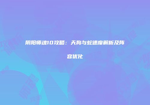 阴阳师魂10攻略:天狗与蛇速度解析及阵容优化