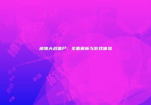 植物大战僵尸：全面解析与游戏体验