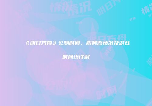 《明日方舟》公测时间、服务器情况及游戏时间线详解