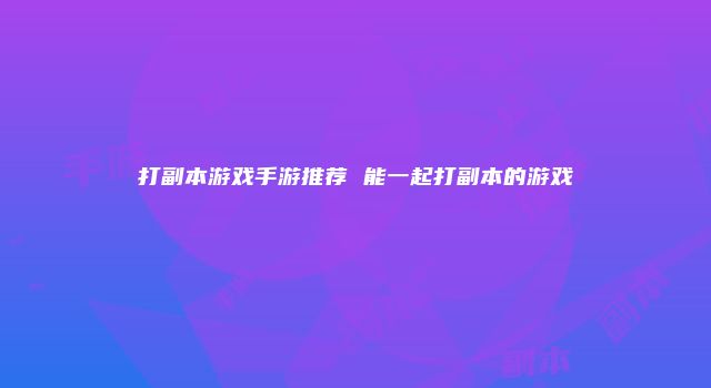 打副本游戏手游推荐 能一起打副本的游戏