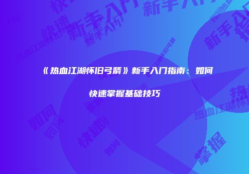 《热血江湖怀旧弓箭》新手入门指南：如何快速掌握基础技巧