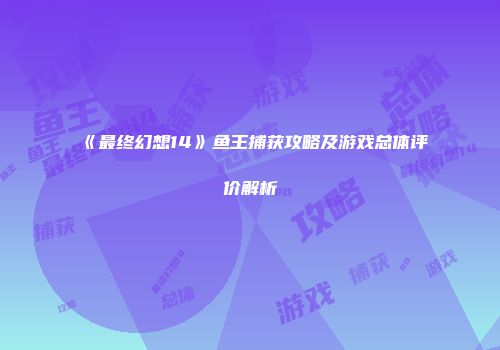《最终幻想14》鱼王捕获攻略及游戏总体评价解析