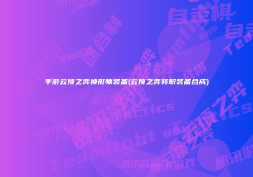 手游云顶之弈换形师装备(云顶之弈转职装备合成)