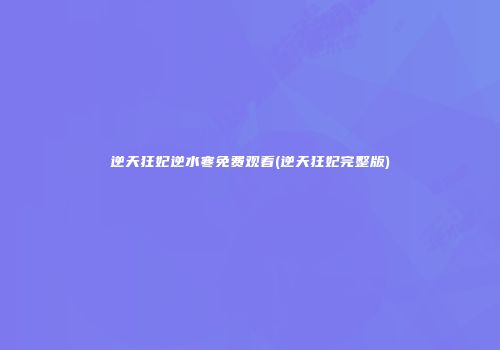 逆天狂妃逆水寒免费观看(逆天狂妃完整版)