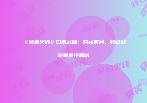 《穿越火线》白虎武器:购买时间、特性和获取途径解析