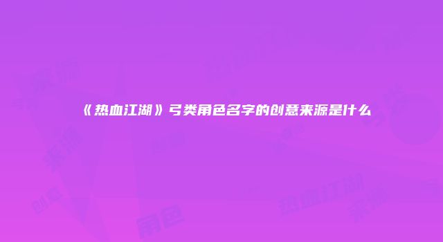 《热血江湖》弓类角色名字的创意来源是什么