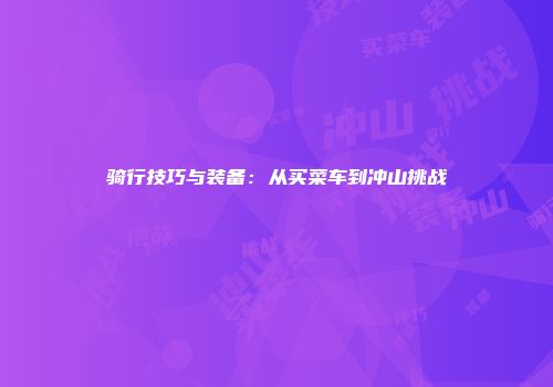 骑行技巧与装备:从买菜车到冲山挑战