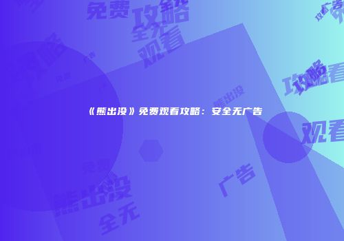 《熊出没》免费观看攻略：安全无广告