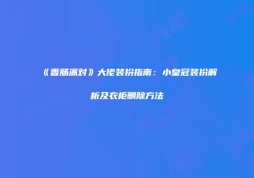 《香肠派对》大佬装扮指南:小皇冠装扮解析及衣柜删除方法