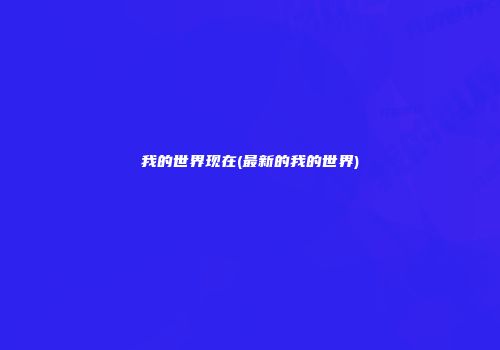 我的世界现在(最新的我的世界)