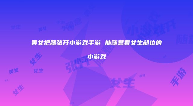 美女把腿张开小游戏手游 能随意看女生部位的小游戏