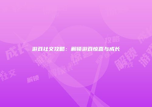 游戏社交攻略：解锁游戏惊喜与成长
