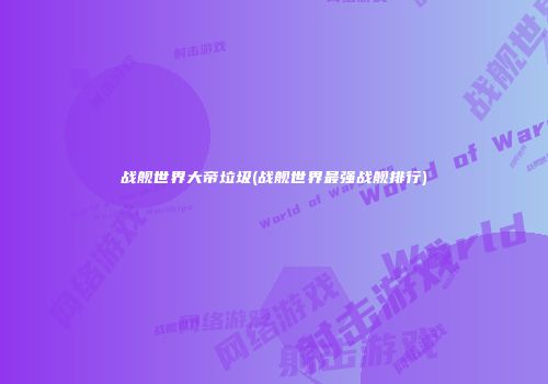 战舰世界大帝垃圾(战舰世界最强战舰排行)