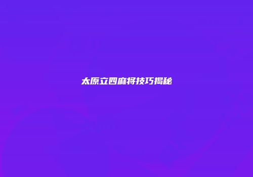 太原立四麻将技巧揭秘