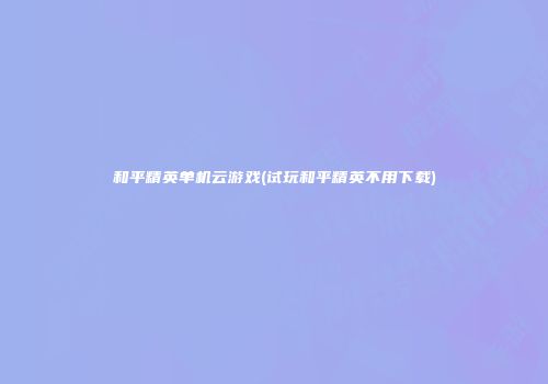 和平精英单机云游戏(试玩和平精英不用下载)
