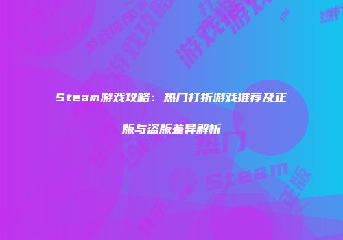 Steam游戏攻略:热门打折游戏推荐及正版与盗版差异解析