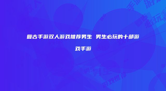 复古手游双人游戏推荐男生 男生必玩的十部游戏手游