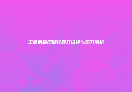 王者荣耀后期打野刀选择与爆刀解析