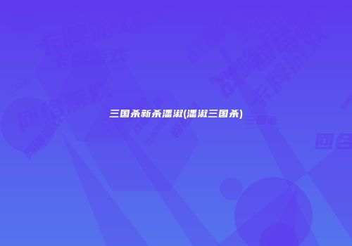 三国杀新杀潘淑(潘淑三国杀)