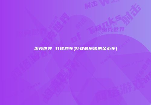坦克世界 打钱的车(打钱最厉害的金币车)