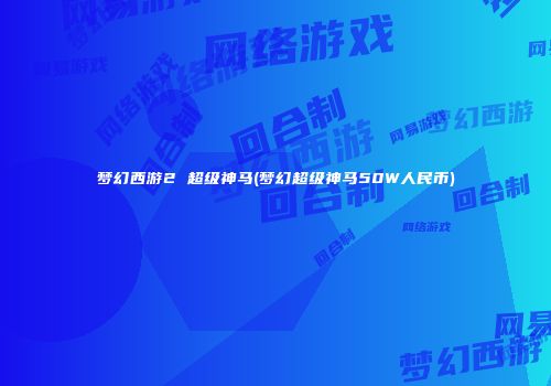 梦幻西游2 超级神马(梦幻超级神马50W人民币)