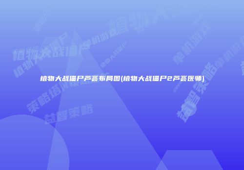 植物大战僵尸芦荟布局图(植物大战僵尸2芦荟医师)