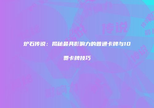 炉石传说:揭秘最具影响力的普通卡牌与10费卡牌技巧