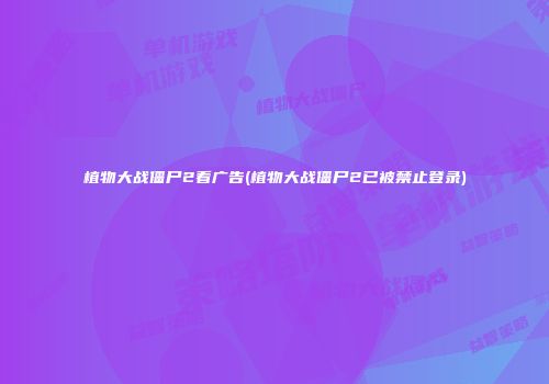 植物大战僵尸2看广告(植物大战僵尸2已被禁止登录)