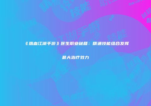 《热血江湖手游》医生职业秘籍：精通技能组合发挥最大治疗效力