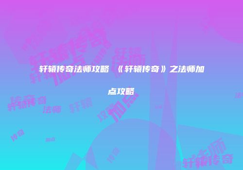 轩辕传奇法师攻略 《轩辕传奇》之法师加点攻略