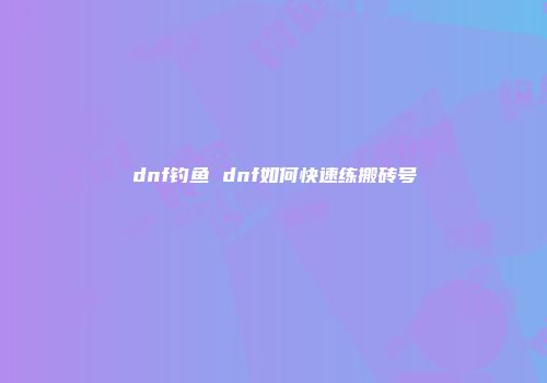 dnf钓鱼 dnf如何快速练搬砖号