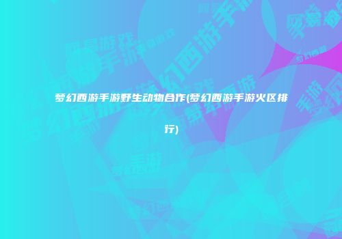 梦幻西游手游野生动物合作(梦幻西游手游火区排行)