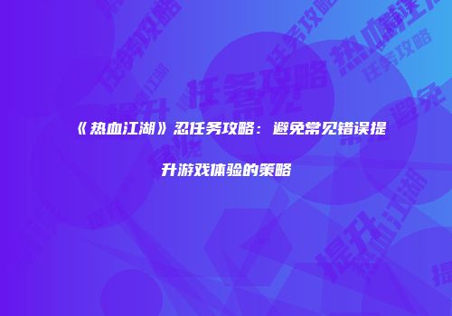 《热血江湖》忍任务攻略：避免常见错误提升游戏体验的策略