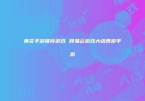 青花手游推荐游戏 网易云游戏大话西游手游
