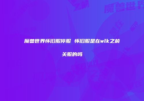 魔兽世界怀旧服停服 怀旧服是在wlk之前关服的吗