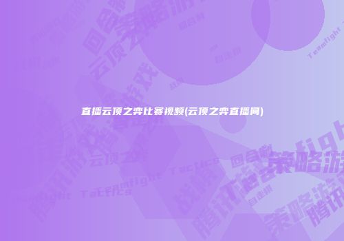 直播云顶之弈比赛视频(云顶之弈直播间)