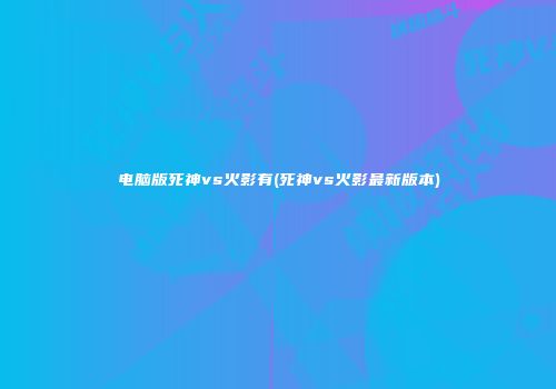 电脑版死神vs火影有(死神vs火影最新版本)