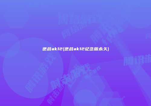 逆战ak12(逆战ak12纪念版永久)