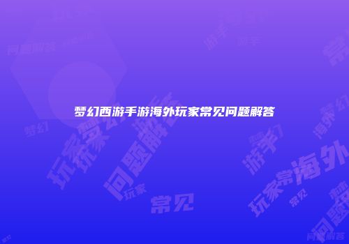 梦幻西游手游海外玩家常见问题解答
