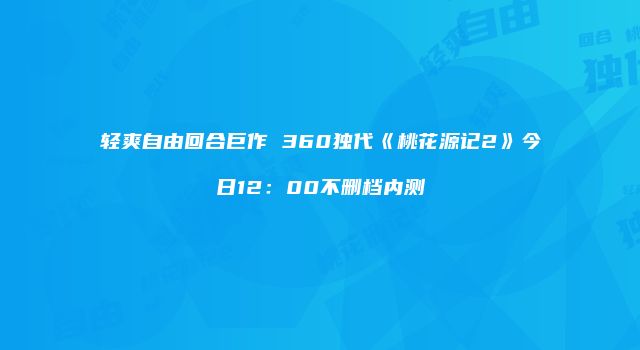 轻爽自由回合巨作 360独代《桃花源记2》今日12：00不删档内测