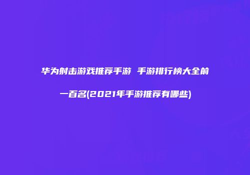 华为射击游戏推荐手游 手游排行榜大全前一百名(2021年手游推荐有哪些)