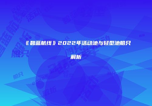 《碧蓝航线》2022年活动池与轻型池船只解析