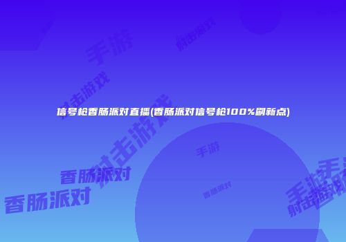 信号枪香肠派对直播(香肠派对信号枪100%刷新点)