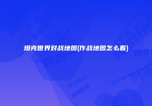 坦克世界对战地图(作战地图怎么看)